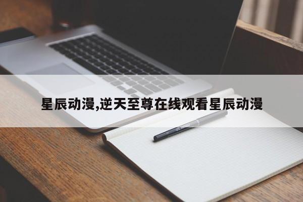 星辰动漫,逆天至尊在线观看星辰动漫