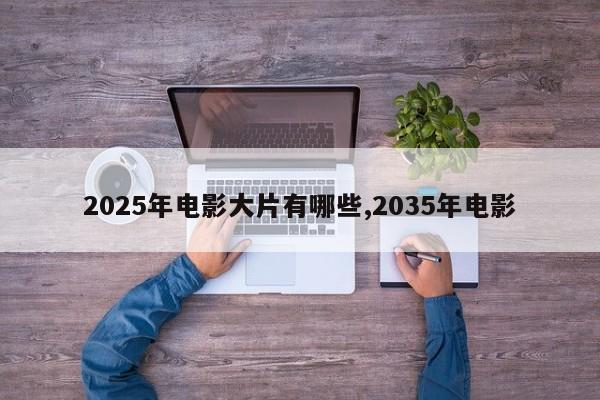 2025年电影大片有哪些,2035年电影
