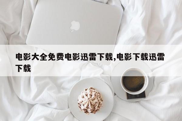 电影大全免费电影迅雷下载,电影下载迅雷 下载