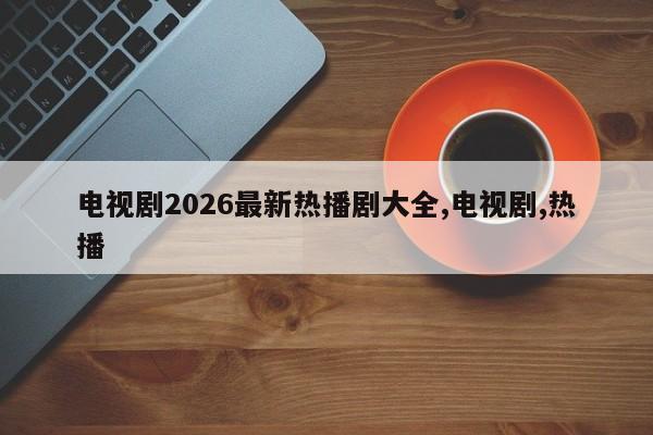 电视剧2026最新热播剧大全,电视剧,热播