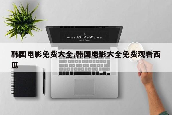 韩国电影免费大全,韩国电影大全免费观看西瓜