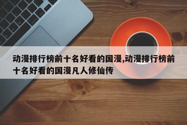 动漫排行榜前十名好看的国漫,动漫排行榜前十名好看的国漫凡人修仙传