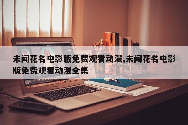未闻花名电影版免费观看动漫,未闻花名电影版免费观看动漫全集