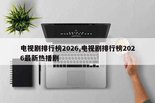 电视剧排行榜2026,电视剧排行榜2026最新热播剧