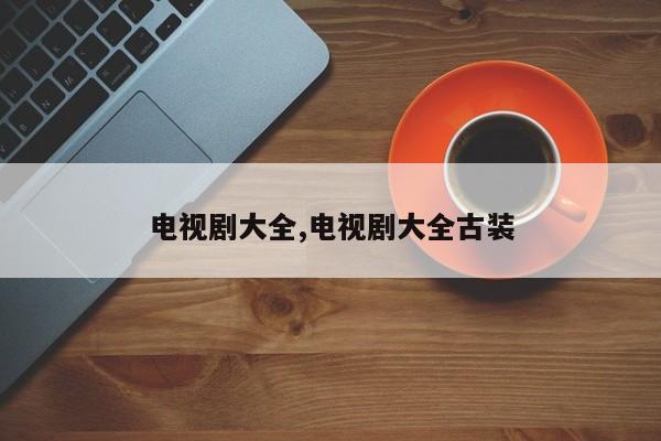 电视剧大全,电视剧大全古装