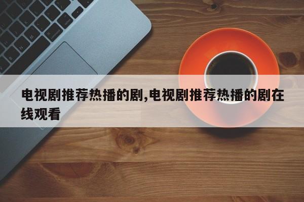 电视剧推荐热播的剧,电视剧推荐热播的剧在线观看