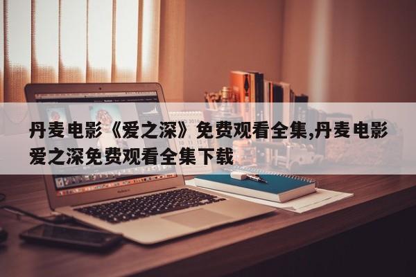 丹麦电影《爱之深》免费观看全集,丹麦电影爱之深免费观看全集下载