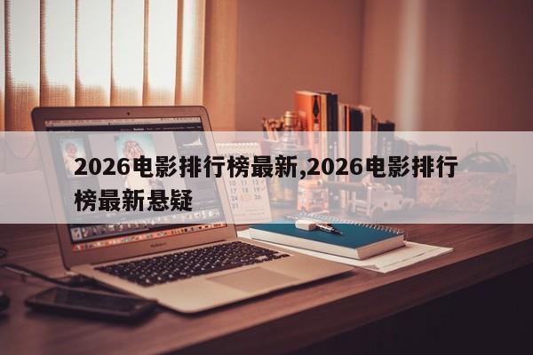 2026电影排行榜最新,2026电影排行榜最新悬疑