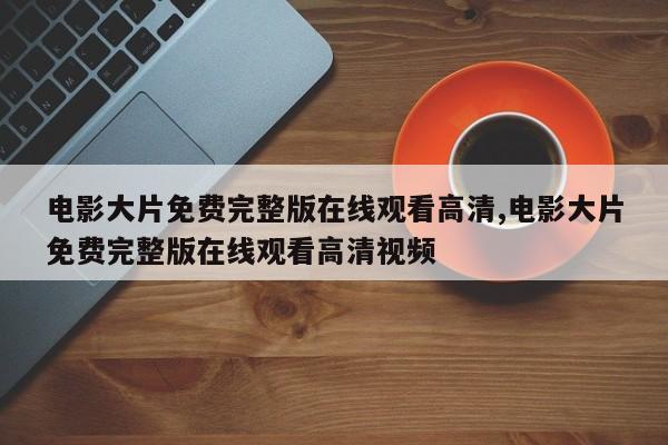电影大片免费完整版在线观看高清,电影大片免费完整版在线观看高清视频